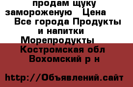 продам щуку замороженую › Цена ­ 87 - Все города Продукты и напитки » Морепродукты   . Костромская обл.,Вохомский р-н